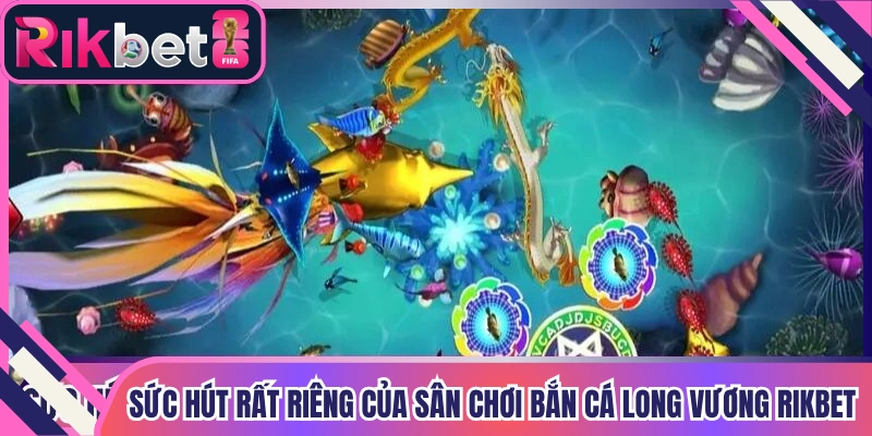 Sức hút rất riêng của sân chơi bắn cá Long Vương Rikbet