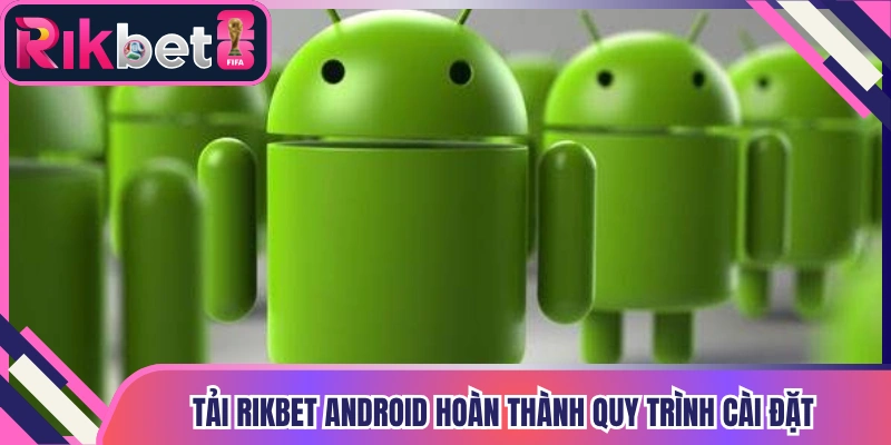 Tải Rikbet Android giúp hoàn thành quy trình cài đặt