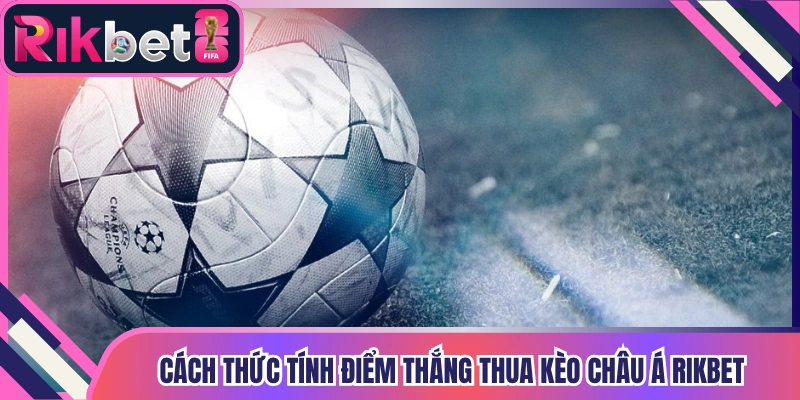 Cách thức tính điểm thắng thua kèo Châu Á Rikbet
