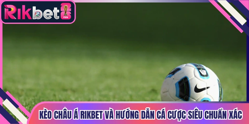 Kèo Châu Á Rikbet Và Hướng Dẫn Cá Cược Siêu Chuẩn Xác