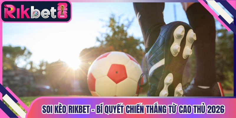 Soi Kèo Rikbet - Bí Quyết Chiến Thắng Từ Cao Thủ 2026