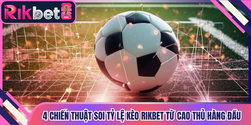 4 Chiến thuật soi tỷ lệ kèo Rikbet từ cao thủ hàng đầu