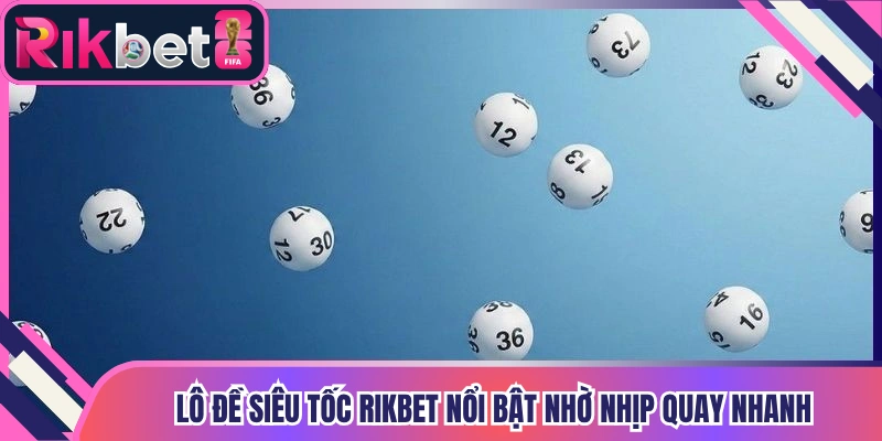 Lô đề siêu tốc Rikbet nổi bật nhờ nhịp quay nhanh